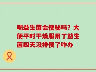 喝益生菌会便秘吗？大便平时干燥服用了益生菌四天没排便了咋办