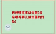 爸爸喂宝宝益生菌(父亲喂养婴儿益生菌的好处)
