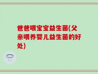 爸爸喂宝宝益生菌(父亲喂养婴儿益生菌的好处)