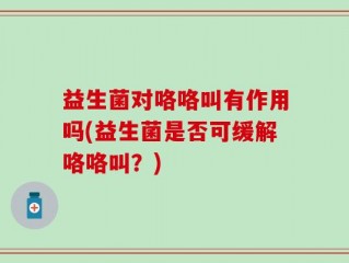 益生菌对咯咯叫有作用吗(益生菌是否可缓解咯咯叫？)