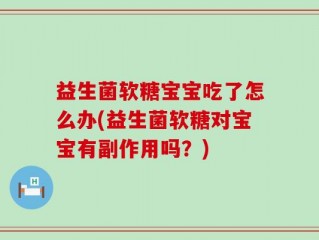 益生菌软糖宝宝吃了怎么办(益生菌软糖对宝宝有副作用吗？)