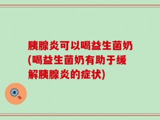 胰腺炎可以喝益生菌奶(喝益生菌奶有助于缓解胰腺炎的症状)