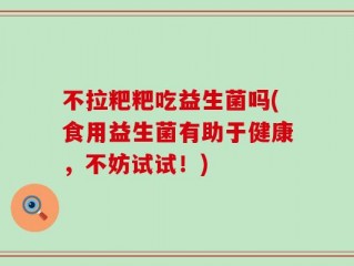 不拉粑粑吃益生菌吗(食用益生菌有助于健康，不妨试试！)