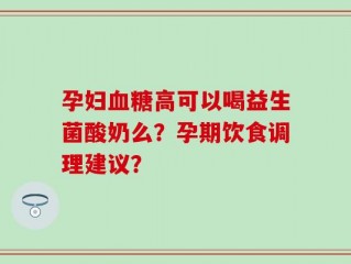 孕妇血糖高可以喝益生菌酸奶么？孕期饮食调理建议？