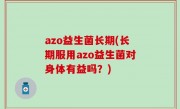 azo益生菌长期(长期服用azo益生菌对身体有益吗？)