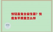 悦轻盈复合益生菌？悦度鱼竿质量怎么样
