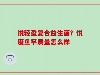 悦轻盈复合益生菌？悦度鱼竿质量怎么样