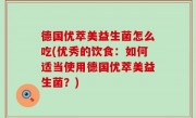 德国优萃美益生菌怎么吃(优秀的饮食：如何适当使用德国优萃美益生菌？)
