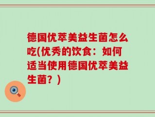 德国优萃美益生菌怎么吃(优秀的饮食：如何适当使用德国优萃美益生菌？)
