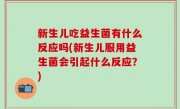 新生儿吃益生菌有什么反应吗(新生儿服用益生菌会引起什么反应？)