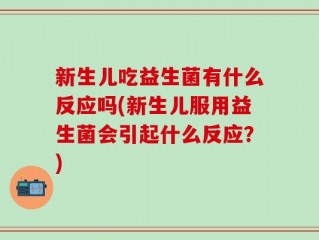 新生儿吃益生菌有什么反应吗(新生儿服用益生菌会引起什么反应？)