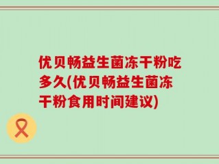 优贝畅益生菌冻干粉吃多久(优贝畅益生菌冻干粉食用时间建议)