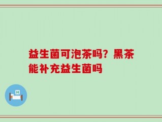 益生菌可泡茶吗？黑茶能补充益生菌吗