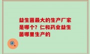 益生菌最大的生产厂家是哪个？仁和药业益生菌哪里生产的