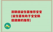 清肠道益生菌推荐宝宝(益生菌有助于宝宝肠道健康的推荐)