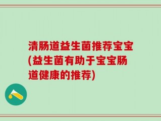清肠道益生菌推荐宝宝(益生菌有助于宝宝肠道健康的推荐)