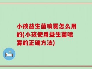 小孩益生菌喷雾怎么用的(小孩使用益生菌喷雾的正确方法)