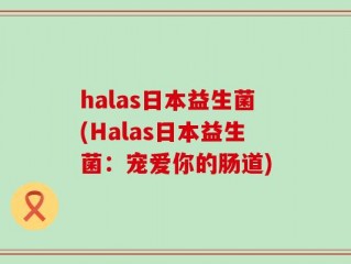 halas日本益生菌(Halas日本益生菌：宠爱你的肠道)