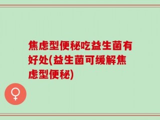 焦虑型便秘吃益生菌有好处(益生菌可缓解焦虑型便秘)