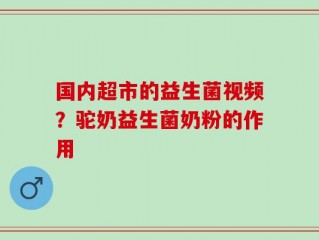 国内超市的益生菌视频？驼奶益生菌奶粉的作用