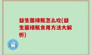益生菌绿瓶怎么吃(益生菌绿瓶食用方法大解析)
