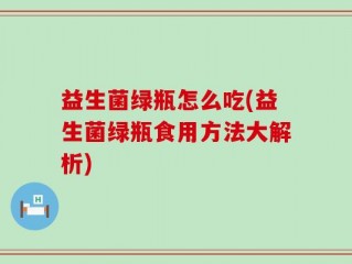 益生菌绿瓶怎么吃(益生菌绿瓶食用方法大解析)