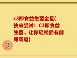 c3即食益生菌金星(快来尝试！C3即食益生菌，让你轻松拥有健康肠道)