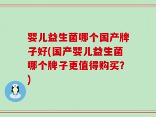 婴儿益生菌哪个国产牌子好(国产婴儿益生菌哪个牌子更值得购买？)