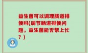益生菌可以调理肠道排便吗(调节肠道排便问题，益生菌能否帮上忙？)