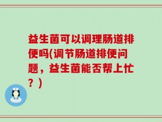 益生菌可以调理肠道排便吗(调节肠道排便问题，益生菌能否帮上忙？)