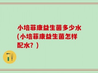 小培菲康益生菌多少水(小培菲康益生菌怎样配水？)