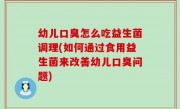 幼儿口臭怎么吃益生菌调理(如何通过食用益生菌来改善幼儿口臭问题)