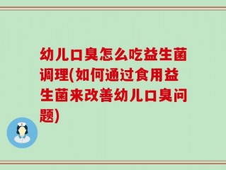 幼儿口臭怎么吃益生菌调理(如何通过食用益生菌来改善幼儿口臭问题)