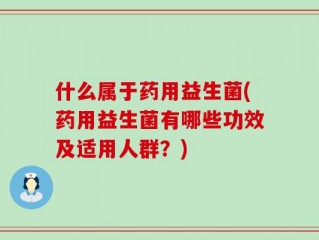 什么属于药用益生菌(药用益生菌有哪些功效及适用人群？)