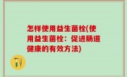 怎样使用益生菌栓(使用益生菌栓：促进肠道健康的有效方法)