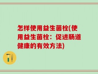怎样使用益生菌栓(使用益生菌栓：促进肠道健康的有效方法)