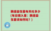 肠道益生菌每天吃多少(每日摄入量：肠道益生菌该如何吃？)