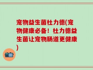宠物益生菌杜力德(宠物健康必备！杜力德益生菌让宠物肠道更健康)