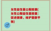 女性益生菌口服胶囊(女性口服益生菌胶囊：促进健康，维护菌群平衡)