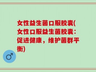 女性益生菌口服胶囊(女性口服益生菌胶囊：促进健康，维护菌群平衡)
