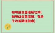 咖啡益生菌灌肠功效(咖啡益生菌灌肠：有助于改善肠道健康)