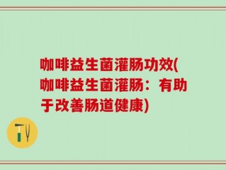 咖啡益生菌灌肠功效(咖啡益生菌灌肠：有助于改善肠道健康)