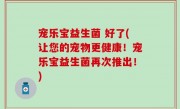 宠乐宝益生菌 好了(让您的宠物更健康！宠乐宝益生菌再次推出！)