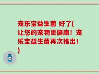 宠乐宝益生菌 好了(让您的宠物更健康！宠乐宝益生菌再次推出！)