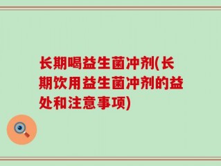 长期喝益生菌冲剂(长期饮用益生菌冲剂的益处和注意事项)