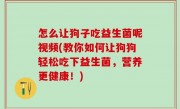 怎么让狗子吃益生菌呢视频(教你如何让狗狗轻松吃下益生菌，营养更健康！)