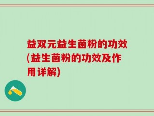 益双元益生菌粉的功效(益生菌粉的功效及作用详解)