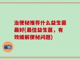 治便秘推荐什么益生菌最好(最佳益生菌，有效缓解便秘问题)