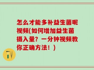 怎么才能多补益生菌呢视频(如何增加益生菌摄入量？一分钟视频教你正确方法！)