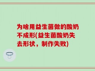 为啥用益生菌做的酸奶不成形(益生菌酸奶失去形状，制作失败)